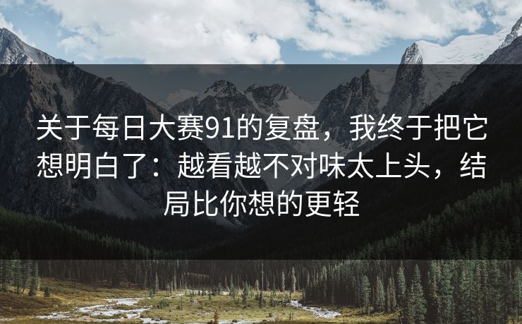 关于每日大赛91的复盘,我终于把它想明白了:越看越不对味太上头,结局比你想的更轻