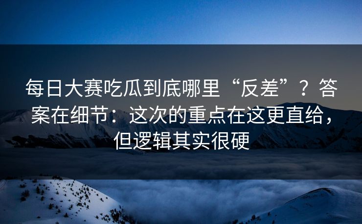每日大赛吃瓜到底哪里“反差”?答案在细节:这次的重点在这更直给,但逻辑其实很硬 每日大赛吃瓜到底哪里“反差”?答案在细节:这次的重点在这更直给,但逻辑其实很硬