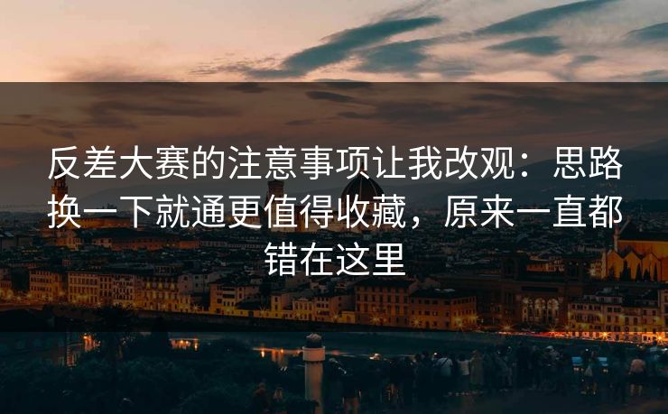 反差大赛的注意事项让我改观：思路换一下就通更值得收藏，原来一直都错在这里