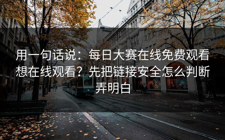 用一句话说:每日大赛在线免费观看想在线观看?先把链接安全怎么判断弄明白