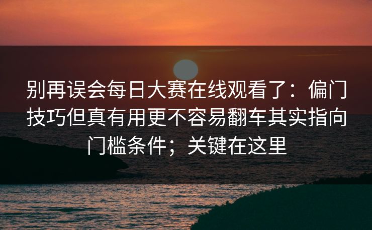 别再误会每日大赛在线观看了：偏门技巧但真有用更不容易翻车其实指向门槛条件；关键在这里