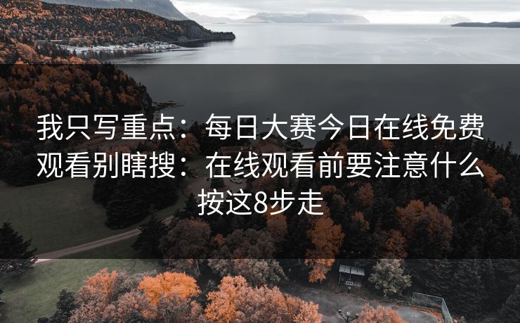 我只写重点:每日大赛今日在线免费观看别瞎搜:在线观看前要注意什么按这8步走 我只写重点:每日大赛今日在线免费观看别瞎搜:在线观看前要注意什么按这8步走