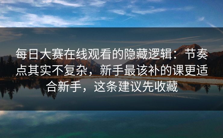 每日大赛在线观看的隐藏逻辑:节奏点其实不复杂,新手最该补的课更适合新手,这条建议先收藏