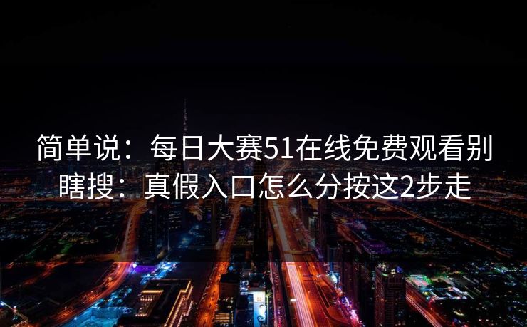 简单说:每日大赛51在线免费观看别瞎搜:真假入口怎么分按这2步走 简单说:每日大赛51在线免费观看别瞎搜:真假入口怎么分按这2步走