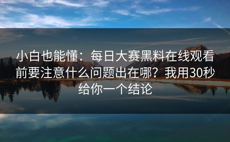 小白也能懂:每日大赛黑料在线观看前要注意什么问题出在哪?我用30秒给你一个结论