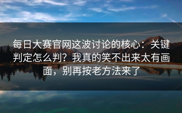每日大赛官网这波讨论的核心:关键判定怎么判?我真的笑不出来太有画面,别再按老方法来了 每日大赛官网这波讨论的核心:关键判定怎么判?我真的笑不出来太有画面,别再按老方法来了