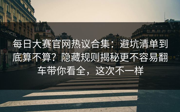 每日大赛官网热议合集：避坑清单到底算不算？隐藏规则揭秘更不容易翻车带你看全，这次不一样