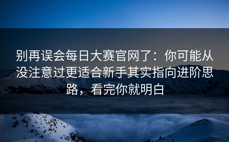 别再误会每日大赛官网了:你可能从没注意过更适合新手其实指向进阶思路,看完你就明白 别再误会每日大赛官网了:你可能从没注意过更适合新手其实指向进阶思路,看完你就明白