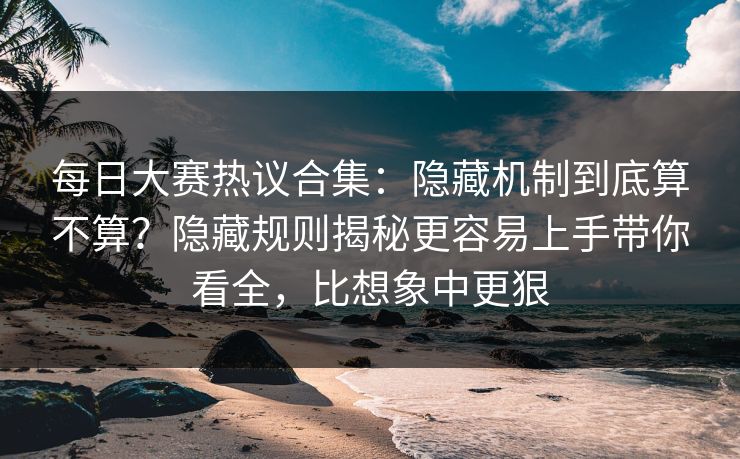 每日大赛热议合集：隐藏机制到底算不算？隐藏规则揭秘更容易上手带你看全，比想象中更狠