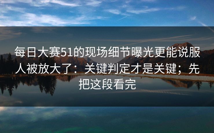 每日大赛51的现场细节曝光更能说服人被放大了：关键判定才是关键；先把这段看完