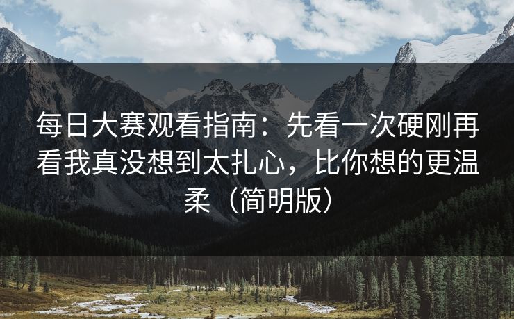 每日大赛观看指南：先看一次硬刚再看我真没想到太扎心，比你想的更温柔（简明版）