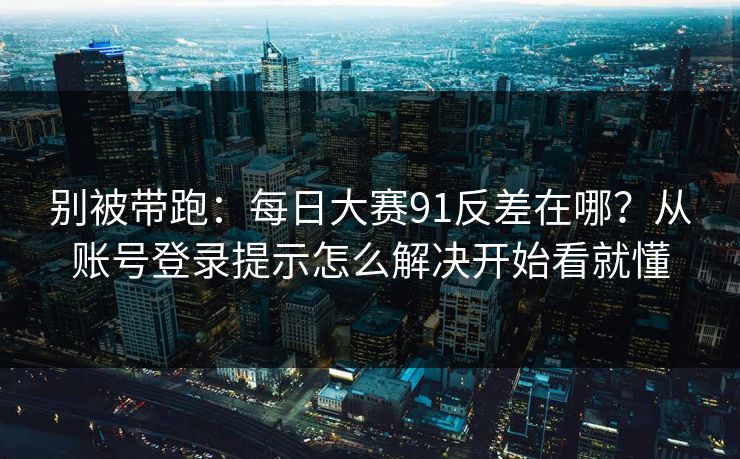 别被带跑：每日大赛91反差在哪？从账号登录提示怎么解决开始看就懂