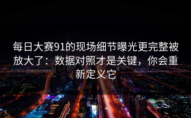 每日大赛91的现场细节曝光更完整被放大了：数据对照才是关键，你会重新定义它