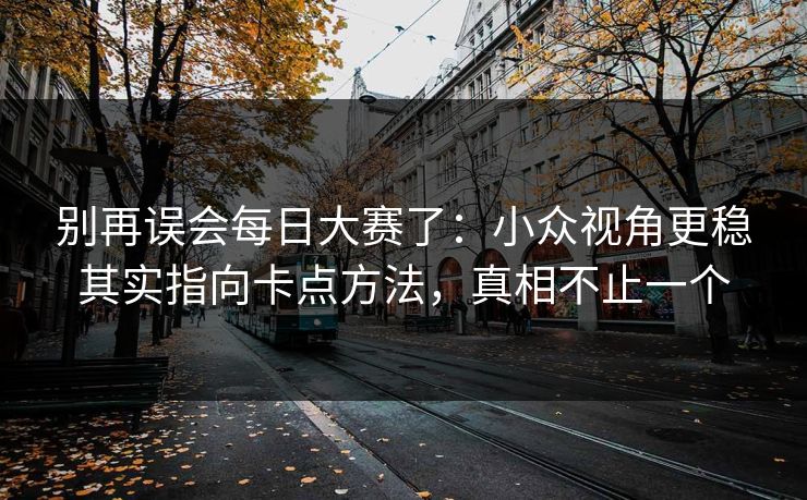 别再误会每日大赛了：小众视角更稳其实指向卡点方法，真相不止一个