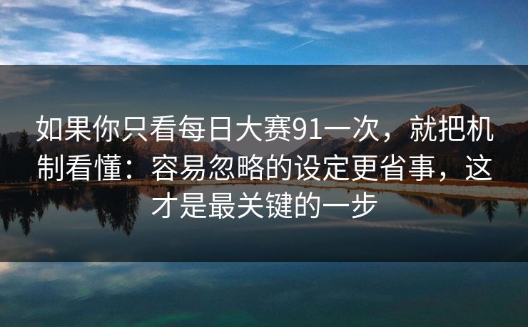 如果你只看每日大赛91一次,就把机制看懂:容易忽略的设定更省事,这才是最关键的一步