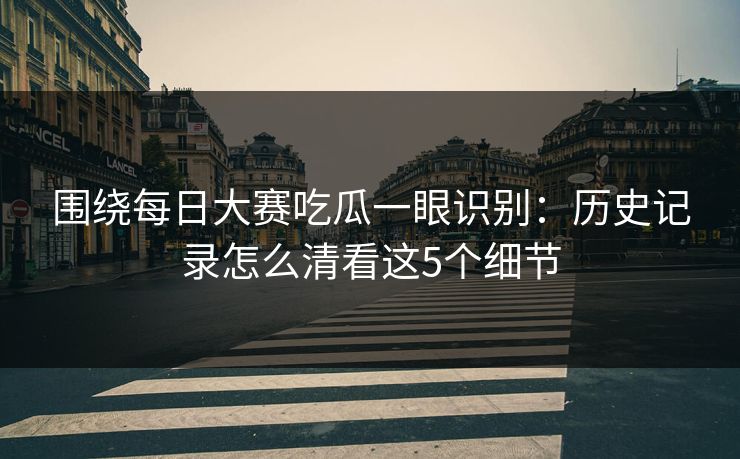 围绕每日大赛吃瓜一眼识别:历史记录怎么清看这5个细节