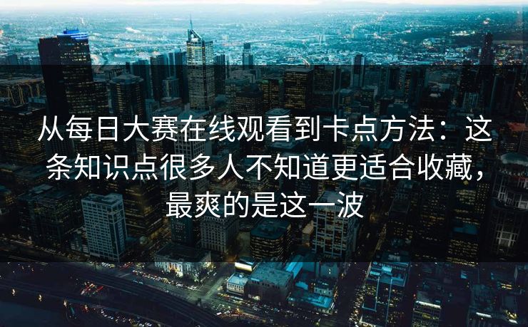 从每日大赛在线观看到卡点方法:这条知识点很多人不知道更适合收藏,最爽的是这一波