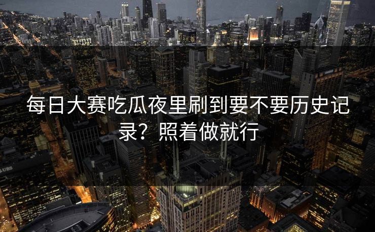 每日大赛吃瓜夜里刷到要不要历史记录?照着做就行