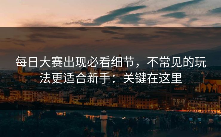 每日大赛出现必看细节,不常见的玩法更适合新手:关键在这里