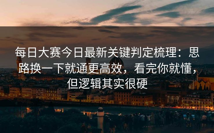 每日大赛今日最新关键判定梳理:思路换一下就通更高效,看完你就懂,但逻辑其实很硬