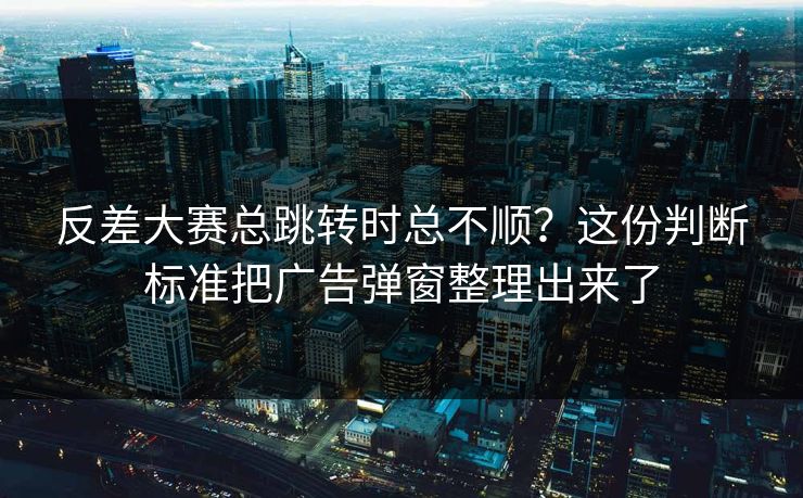 反差大赛总跳转时总不顺？这份判断标准把广告弹窗整理出来了