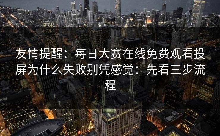 友情提醒:每日大赛在线免费观看投屏为什么失败别凭感觉:先看三步流程