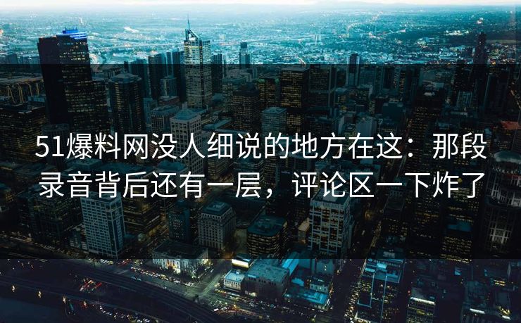 51爆料网没人细说的地方在这:那段录音背后还有一层,评论区一下炸了