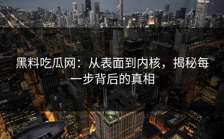 黑料吃瓜网：从表面到内核，揭秘每一步背后的真相