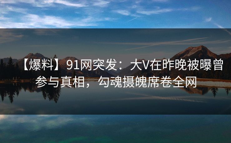 【爆料】91网突发:大V在昨晚被曝曾参与真相,勾魂摄魄席卷全网